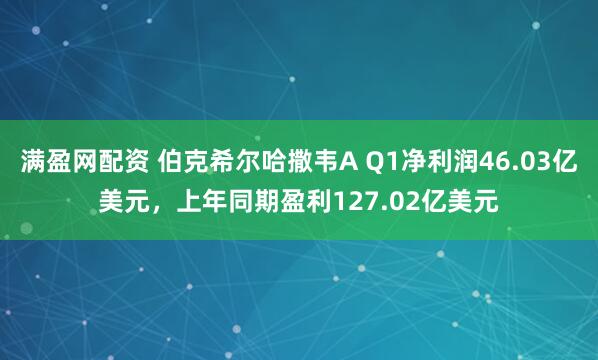 满盈网配资 伯克希尔哈撒韦A Q1净利润46.03亿美元，上年同期盈利127.02亿美元
