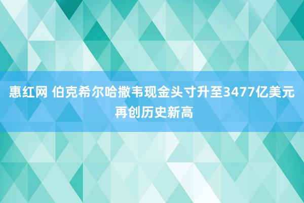 惠红网 伯克希尔哈撒韦现金头寸升至3477亿美元 再创历史新高
