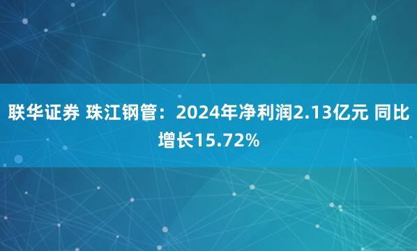 联华证券 珠江钢管：2024年净利润2.13亿元 同比增长15.72%