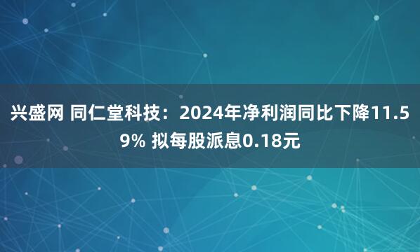 兴盛网 同仁堂科技：2024年净利润同比下降11.59% 拟每股派息0.18元