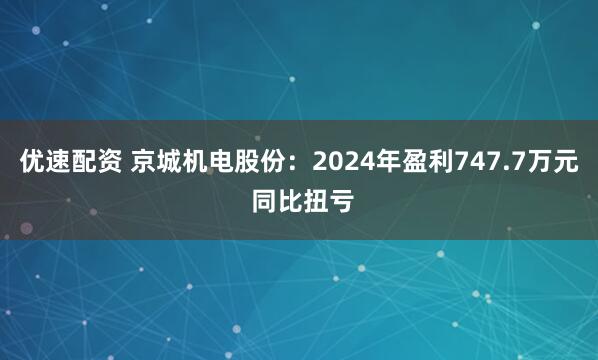 优速配资 京城机电股份：2024年盈利747.7万元 同比扭亏