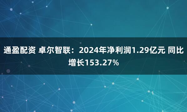 通盈配资 卓尔智联：2024年净利润1.29亿元 同比增长153.27%