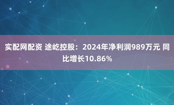 实配网配资 途屹控股：2024年净利润989万元 同比增长10.86%