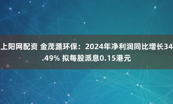 上阳网配资 金茂源环保：2024年净利润同比增长34.49% 拟每股派息0.15港元