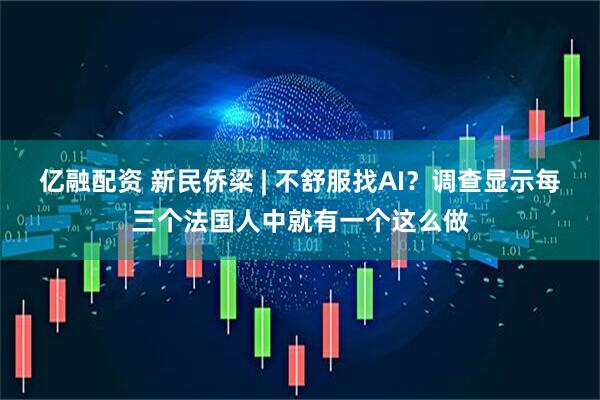 亿融配资 新民侨梁 | 不舒服找AI？调查显示每三个法国人中就有一个这么做