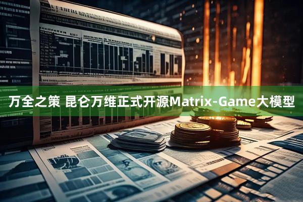 万全之策 昆仑万维正式开源Matrix-Game大模型
