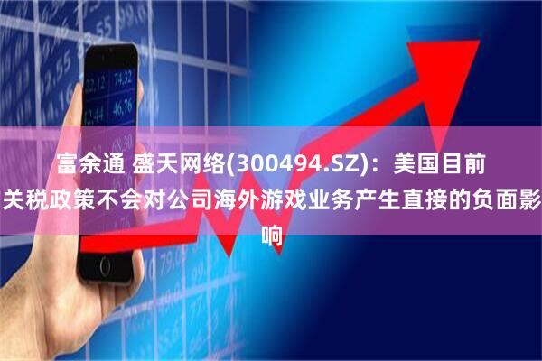 富余通 盛天网络(300494.SZ)：美国目前的关税政策不会对公司海外游戏业务产生直接的负面影响