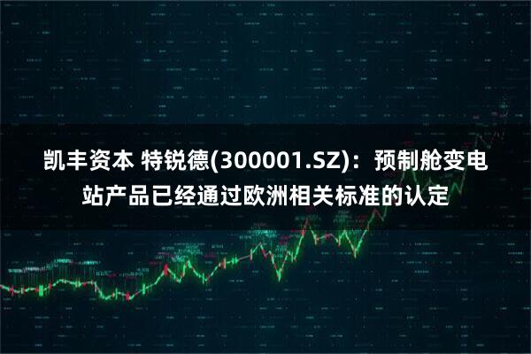 凯丰资本 特锐德(300001.SZ)：预制舱变电站产品已经通过欧洲相关标准的认定