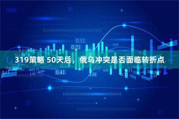 319策略 50天后，俄乌冲突是否面临转折点