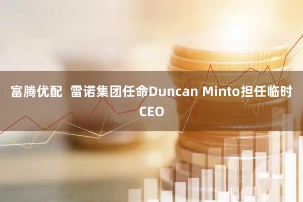 富腾优配  雷诺集团任命Duncan Minto担任临时CEO