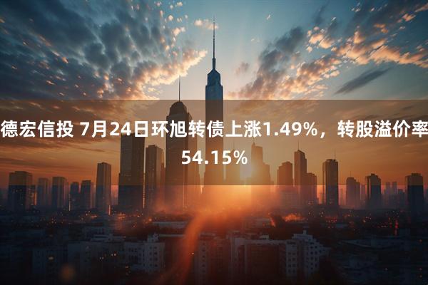 德宏信投 7月24日环旭转债上涨1.49%，转股溢价率54.15%