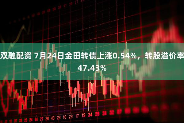 双融配资 7月24日金田转债上涨0.54%，转股溢价率47.43%