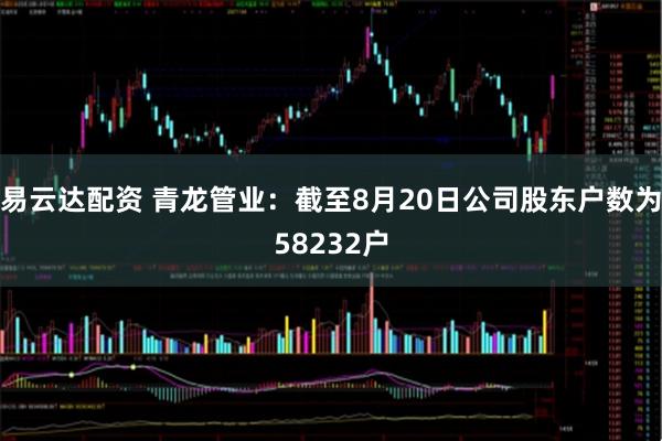 易云达配资 青龙管业：截至8月20日公司股东户数为58232户
