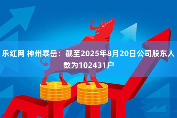 乐红网 神州泰岳：截至2025年8月20日公司股东人数为102431户