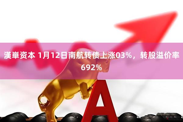 漢崋资本 1月12日南航转债上涨03%，转股溢价率692%