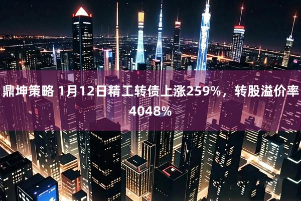 鼎坤策略 1月12日精工转债上涨259%，转股溢价率4048%