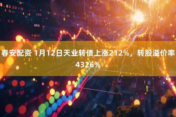 春安配资 1月12日天业转债上涨212%，转股溢价率4326%