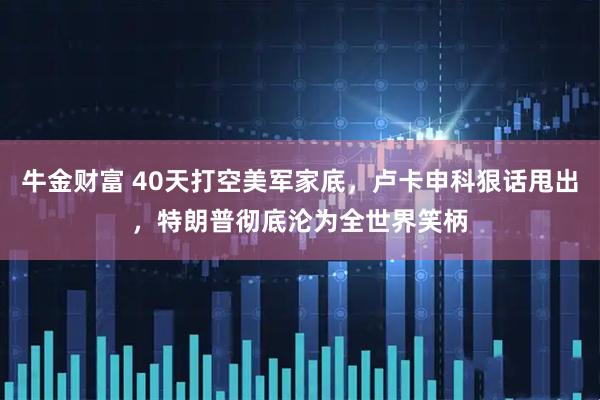 牛金财富 40天打空美军家底，卢卡申科狠话甩出，特朗普彻底沦为全世界笑柄