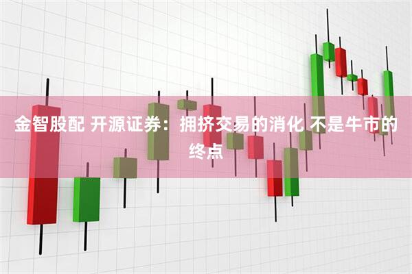 金智股配 开源证券：拥挤交易的消化 不是牛市的终点