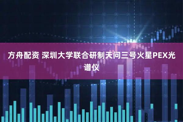 方舟配资 深圳大学联合研制天问三号火星PEX光谱仪